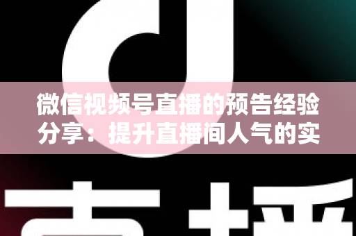 微信视频号直播的预告经验分享：提升直播间人气的实战指南