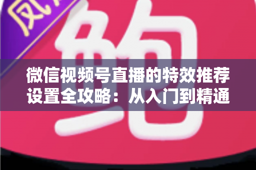 微信视频号直播的特效推荐设置全攻略：从入门到精通打造高人气直播间的实战指南