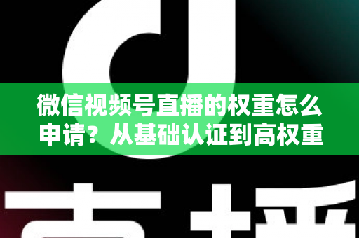 微信视频号直播的权重怎么申请?从基础认证到高权重直播间的完整实操指南 微信视频号直播的权重怎么申请?从基础认证到高权重直播间的完整实操指南