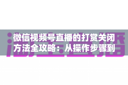 微信视频号直播的打赏关闭方法全攻略:从操作步骤到防误打赏技巧一网打尽 微信视频号直播的打赏关闭方法全攻略:从操作步骤到防误打赏技巧一网打尽