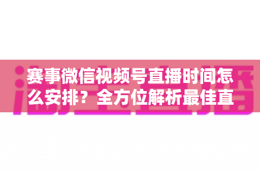 赛事微信视频号直播时间怎么安排?全方位解析最佳直播时间规划策略与实用技巧 赛事微信视频号直播时间怎么安排?全方位解析最佳直播时间规划策略与实用技巧