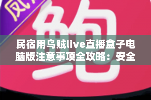 民宿用乌贼live直播盒子电脑版注意事项全攻略:安全合规开播,让民宿直播成为稳定获客利器 民宿用乌贼live直播盒子电脑版注意事项全攻略:安全合规开播,让民宿直播成为稳定获客利器