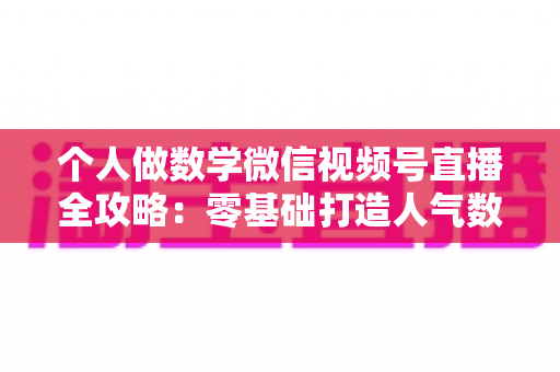 个人做数学微信视频号直播全攻略:零基础打造人气数学直播间的实战秘籍 个人做数学微信视频号直播全攻略:零基础打造人气数学直播间的实战秘籍