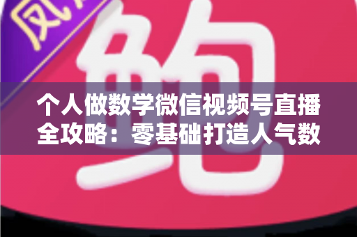个人做数学微信视频号直播全攻略：零基础打造人气数学直播间的实战秘籍