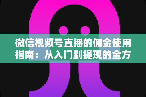 微信视频号直播的佣金使用指南：从入门到提现的全方位实战手册