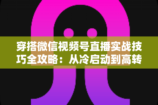 穿搭微信视频号直播实战技巧全攻略:从冷启动到高转化的完整运营方案 穿搭微信视频号直播实战技巧全攻略:从冷启动到高转化的完整运营方案