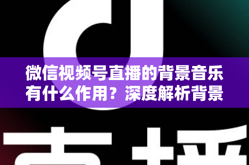 微信视频号直播的背景音乐有什么作用?深度解析背景音乐对直播间氛围、留人与转化的价值 微信视频号直播的背景音乐有什么作用?深度解析背景音乐对直播间氛围、留人与转化的价值
