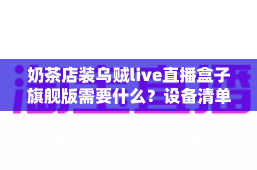 奶茶店装乌贼live直播盒子旗舰版需要什么？设备清单、安装条件与避坑指南全解析
