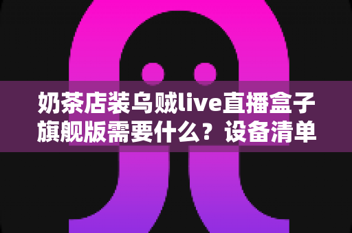 奶茶店装乌贼live直播盒子旗舰版需要什么？设备清单、安装条件与避坑指南全解析