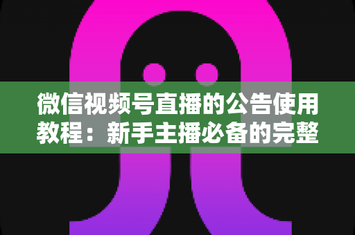 微信视频号直播的公告使用教程：新手主播必备的完整操作指南与实战技巧