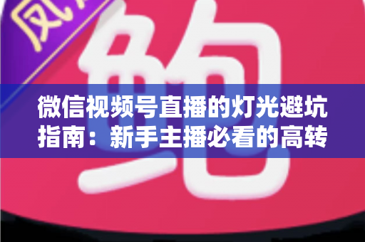 微信视频号直播的灯光避坑指南：新手主播必看的高转化打光方案与设备避雷手册