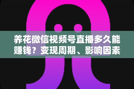 养花微信视频号直播多久能赚钱？变现周期、影响因素与快速起号全攻略