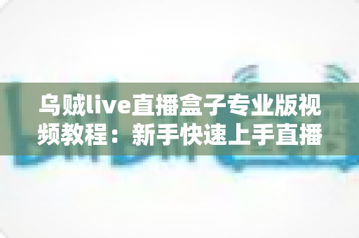 乌贼live直播盒子专业版视频教程:新手快速上手直播工具的完整学习指南 乌贼live直播盒子专业版视频教程:新手快速上手直播工具的完整学习指南