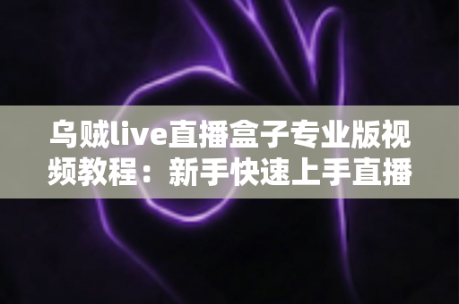 乌贼live直播盒子专业版视频教程:新手快速上手直播工具的完整学习指南 乌贼live直播盒子专业版视频教程:新手快速上手直播工具的完整学习指南