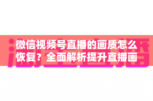 微信视频号直播的画质怎么恢复？全面解析提升直播画质的实用技巧与解决方案