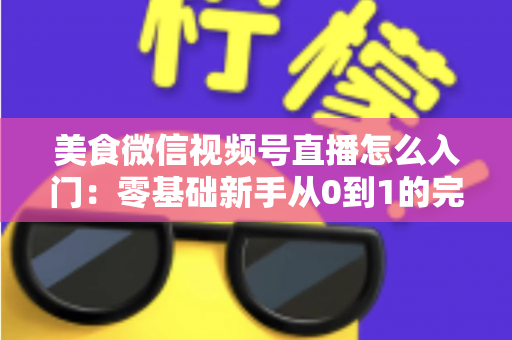美食微信视频号直播怎么入门:零基础新手从0到1的完整实操指南 美食微信视频号直播怎么入门:零基础新手从0到1的完整实操指南