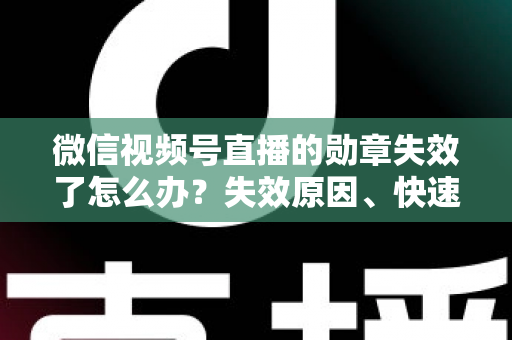 微信视频号直播的勋章失效了怎么办？失效原因、快速恢复方法与预防技巧全攻略