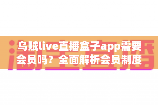 乌贼live直播盒子app需要会员吗？全面解析会员制度与免费使用攻略