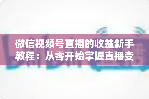 微信视频号直播的收益新手教程:从零开始掌握直播变现全流程 微信视频号直播的收益新手教程:从零开始掌握直播变现全流程
