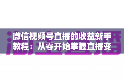 微信视频号直播的收益新手教程:从零开始掌握直播变现全流程 微信视频号直播的收益新手教程:从零开始掌握直播变现全流程