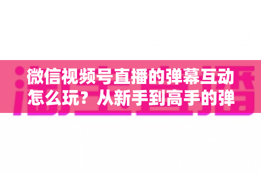 微信视频号直播的弹幕互动怎么玩?从新手到高手的弹幕运营完全指南 微信视频号直播的弹幕互动怎么玩?从新手到高手的弹幕运营完全指南