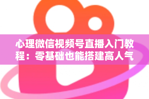 心理微信视频号直播入门教程:零基础也能搭建高人气心理直播间 心理微信视频号直播入门教程:零基础也能搭建高人气心理直播间