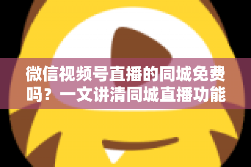 微信视频号直播的同城免费吗?一文讲清同城直播功能、费用与免费引流技巧 微信视频号直播的同城免费吗?一文讲清同城直播功能、费用与免费引流技巧