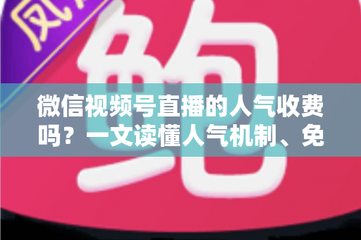 微信视频号直播的人气收费吗?一文读懂人气机制、免费玩法与付费推广全解析 微信视频号直播的人气收费吗?一文读懂人气机制、免费玩法与付费推广全解析