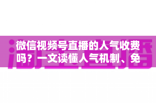微信视频号直播的人气收费吗?一文读懂人气机制、免费玩法与付费推广全解析 微信视频号直播的人气收费吗?一文读懂人气机制、免费玩法与付费推广全解析