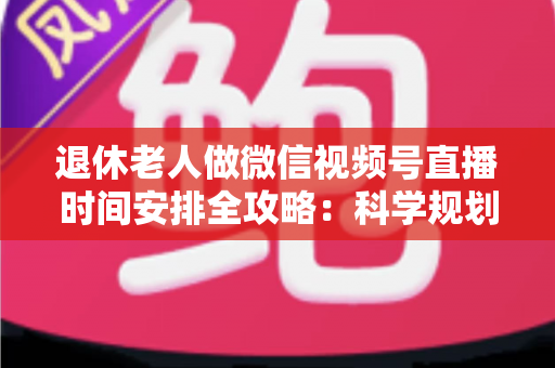 退休老人做微信视频号直播时间安排全攻略：科学规划直播时段，让银发生活焕发新光彩