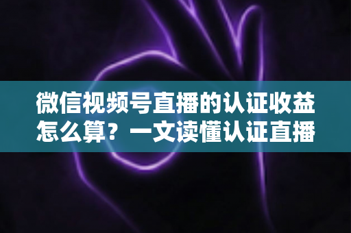 微信视频号直播的认证收益怎么算?一文读懂认证直播收益构成、结算规则与提现技巧 微信视频号直播的认证收益怎么算?一文读懂认证直播收益构成、结算规则与提现技巧