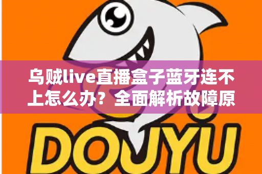 乌贼live直播盒子蓝牙连不上怎么办？全面解析故障原因与高效解决方法