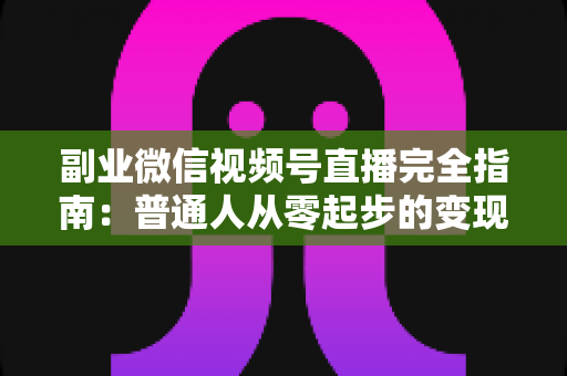副业微信视频号直播完全指南:普通人从零起步的变现实战手册 副业微信视频号直播完全指南:普通人从零起步的变现实战手册