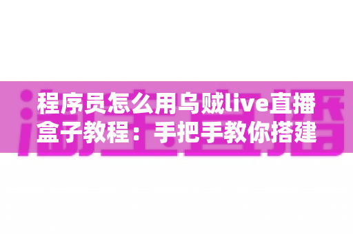 程序员怎么用乌贼live直播盒子教程:手把手教你搭建专业级代码直播工作流 程序员怎么用乌贼live直播盒子教程:手把手教你搭建专业级代码直播工作流