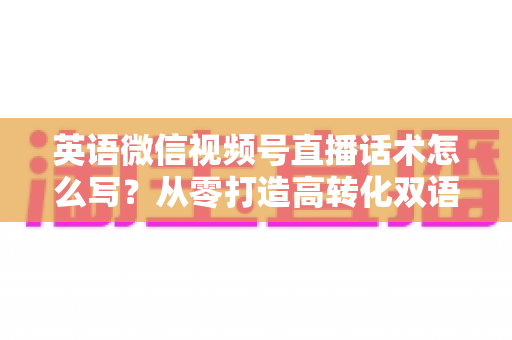 英语微信视频号直播话术怎么写?从零打造高转化双语直播脚本的完整实战指南 英语微信视频号直播话术怎么写?从零打造高转化双语直播脚本的完整实战指南