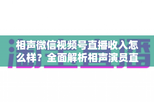 相声微信视频号直播收入怎么样?全面解析相声演员直播赚钱的真实情况与变现路径 相声微信视频号直播收入怎么样?全面解析相声演员直播赚钱的真实情况与变现路径