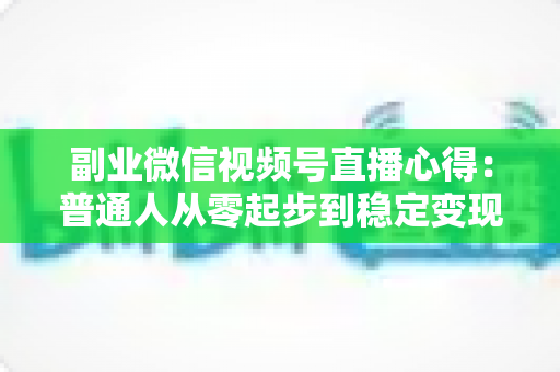 副业微信视频号直播心得:普通人从零起步到稳定变现的实战经验分享 副业微信视频号直播心得:普通人从零起步到稳定变现的实战经验分享