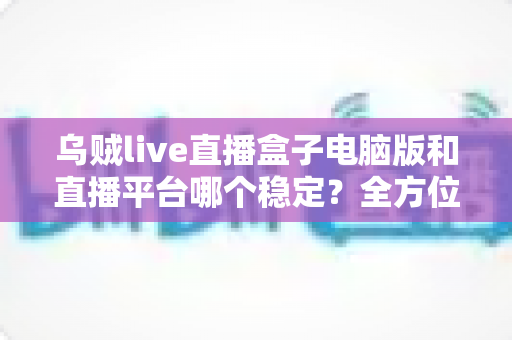 乌贼live直播盒子电脑版和直播平台哪个稳定?全方位对比解析与实用观看指南 乌贼live直播盒子电脑版和直播平台哪个稳定?全方位对比解析与实用观看指南