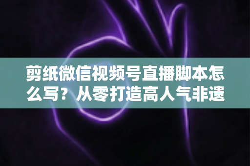 剪纸微信视频号直播脚本怎么写?从零打造高人气非遗剪纸直播的完整脚本指南 剪纸微信视频号直播脚本怎么写?从零打造高人气非遗剪纸直播的完整脚本指南