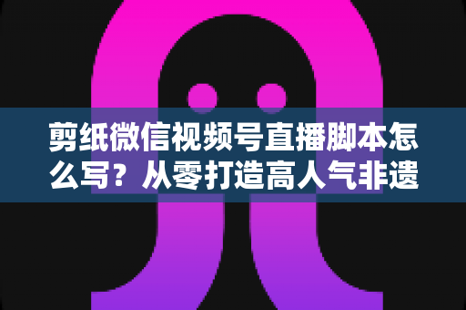 剪纸微信视频号直播脚本怎么写?从零打造高人气非遗剪纸直播的完整脚本指南 剪纸微信视频号直播脚本怎么写?从零打造高人气非遗剪纸直播的完整脚本指南