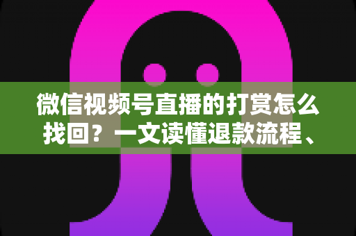 微信视频号直播的打赏怎么找回?一文读懂退款流程、找回方法与预防技巧(完整攻略) 微信视频号直播的打赏怎么找回?一文读懂退款流程、找回方法与预防技巧(完整攻略)