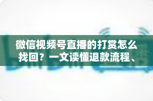 微信视频号直播的打赏怎么找回?一文读懂退款流程、找回方法与预防技巧(完整攻略) 微信视频号直播的打赏怎么找回?一文读懂退款流程、找回方法与预防技巧(完整攻略)