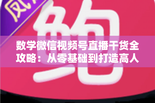 数学微信视频号直播干货全攻略:从零基础到打造高人气数学直播间的实战秘籍 数学微信视频号直播干货全攻略:从零基础到打造高人气数学直播间的实战秘籍