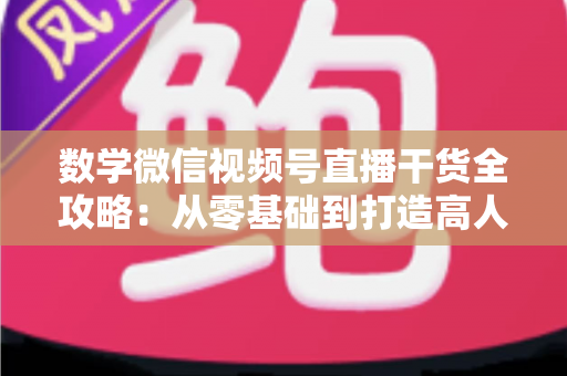 数学微信视频号直播干货全攻略:从零基础到打造高人气数学直播间的实战秘籍 数学微信视频号直播干货全攻略:从零基础到打造高人气数学直播间的实战秘籍