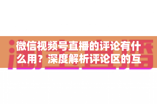 微信视频号直播的评论有什么用?深度解析评论区的互动价值、流量逻辑与运营技巧 微信视频号直播的评论有什么用?深度解析评论区的互动价值、流量逻辑与运营技巧