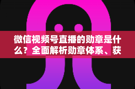 微信视频号直播的勋章是什么?全面解析勋章体系、获取方法与实用价值 微信视频号直播的勋章是什么?全面解析勋章体系、获取方法与实用价值