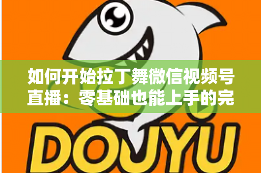 如何开始拉丁舞微信视频号直播:零基础也能上手的完整实战指南 如何开始拉丁舞微信视频号直播:零基础也能上手的完整实战指南