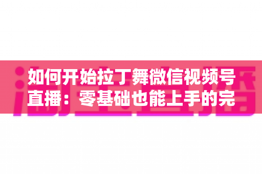 如何开始拉丁舞微信视频号直播：零基础也能上手的完整实战指南
