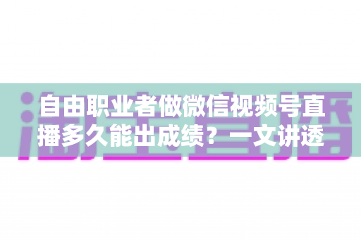 自由职业者做微信视频号直播多久能出成绩?一文讲透起号周期与变现时间线 自由职业者做微信视频号直播多久能出成绩?一文讲透起号周期与变现时间线