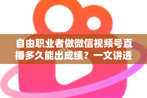 自由职业者做微信视频号直播多久能出成绩?一文讲透起号周期与变现时间线 自由职业者做微信视频号直播多久能出成绩?一文讲透起号周期与变现时间线